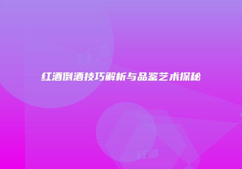 红酒倒酒技巧解析与品鉴艺术探秘