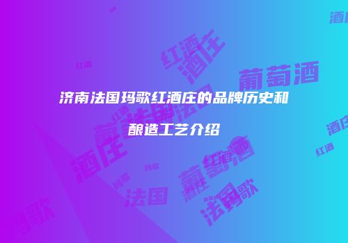 济南法国玛歌红酒庄的品牌历史和酿造工艺介绍