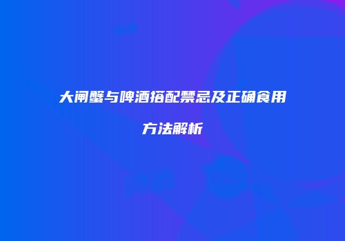 大闸蟹与啤酒搭配禁忌及正确食用方法解析
