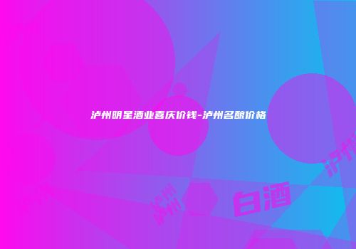 泸州明星酒业喜庆价钱-泸州名酿价格