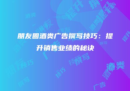 朋友圈酒类广告撰写技巧：提升销售业绩的秘诀