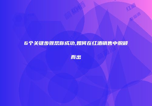 6个关键步骤帮你成功,如何在红酒销售中脱颖而出
