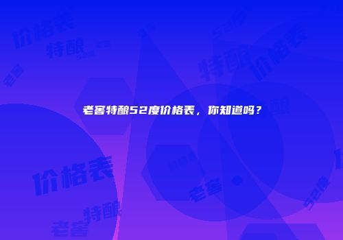 老窖特酿52度价格表，你知道吗？