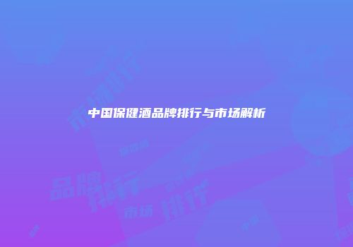 中国保健酒品牌排行与市场解析
