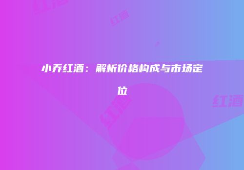 小乔红酒：解析价格构成与市场定位