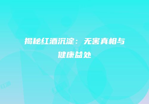 揭秘红酒沉淀：无害真相与健康益处