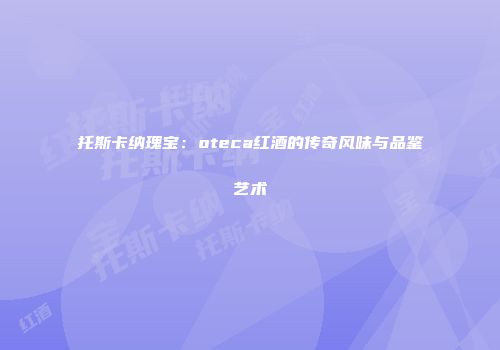 托斯卡纳瑰宝：oteca红酒的传奇风味与品鉴艺术