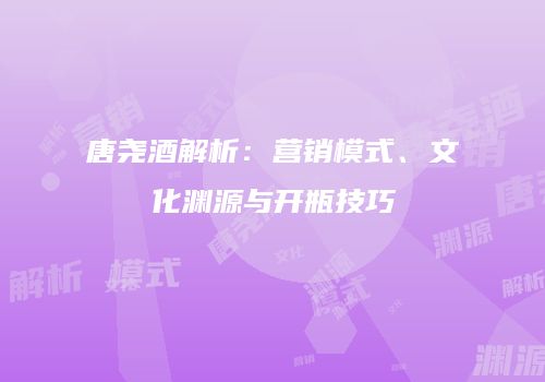 唐尧酒解析：营销模式、文化渊源与开瓶技巧