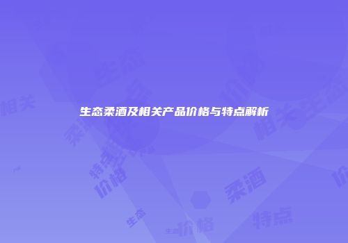 生态柔酒及相关产品价格与特点解析