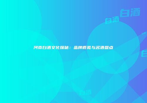 河南白酒文化探秘：品牌概览与名酒盘点