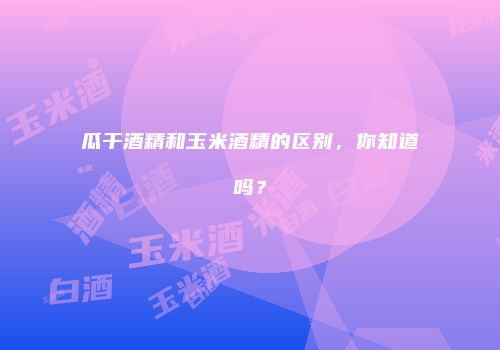 瓜干酒精和玉米酒精的区别，你知道吗？