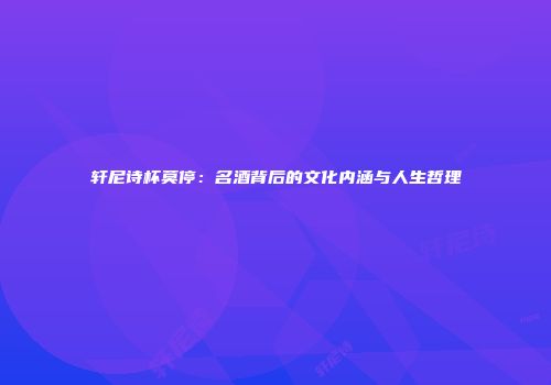 轩尼诗杯莫停：名酒背后的文化内涵与人生哲理