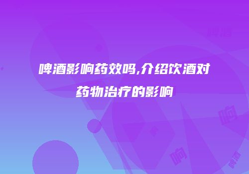 啤酒影响药效吗,介绍饮酒对药物治疗的影响
