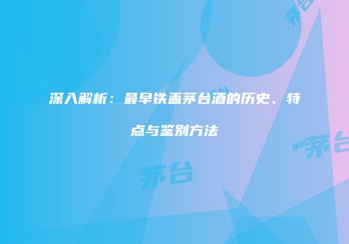 深入解析：最早铁盖茅台酒的历史、特点与鉴别方法