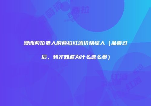 澳洲两位老人的西拉红酒价格惊人（品尝过后，我才知道为什么这么贵）