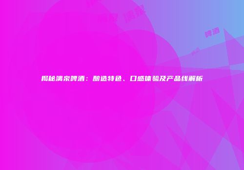 揭秘漓泉啤酒：酿造特色、口感体验及产品线解析