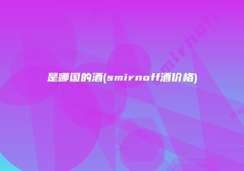 是哪国的酒(smirnoff酒价格)