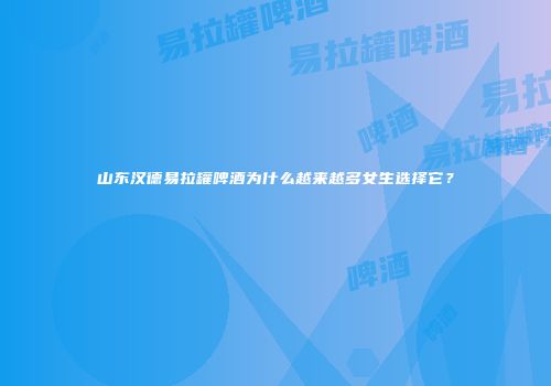 山东汉德易拉罐啤酒为什么越来越多女生选择它？