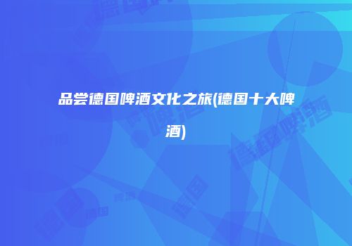 品尝德国啤酒文化之旅(德国十大啤酒)