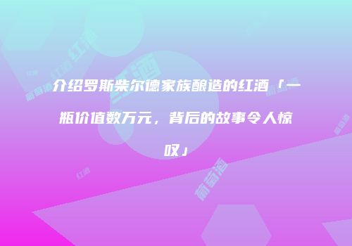 介绍罗斯柴尔德家族酿造的红酒「一瓶价值数万元，背后的故事令人惊叹」