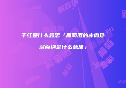 干红是什么意思「葡萄酒的赤霞珠解百纳是什么意思」
