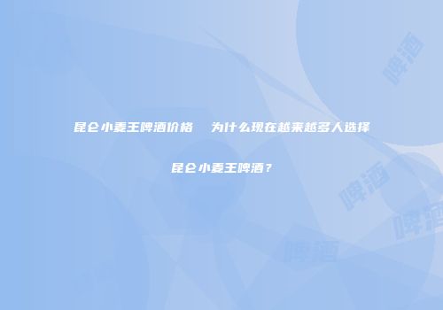 昆仑小麦王啤酒价格  为什么现在越来越多人选择昆仑小麦王啤酒？