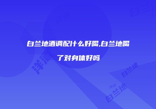 白兰地酒调配什么好喝,白兰地喝了对身体好吗