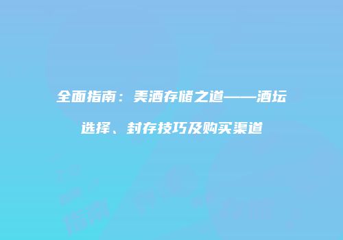 全面指南：美酒存储之道——酒坛选择、封存技巧及购买渠道