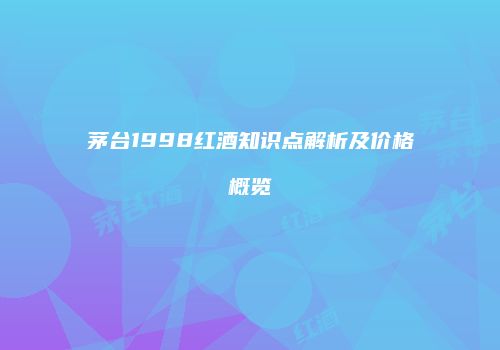 茅台1998红酒知识点解析及价格概览