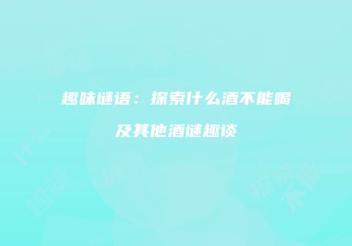 趣味谜语：探索什么酒不能喝及其他酒谜趣谈