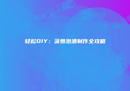 轻松DIY：菠萝泡酒制作全攻略