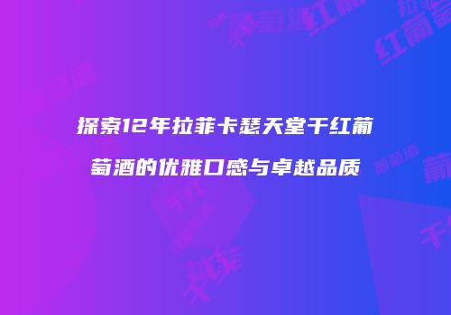 探索12年拉菲卡瑟天堂干红葡萄酒的优雅口感与卓越品质