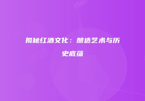 揭秘红酒文化：酿造艺术与历史底蕴