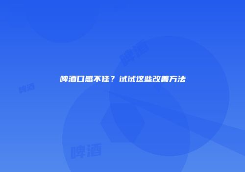 啤酒口感不佳？试试这些改善方法