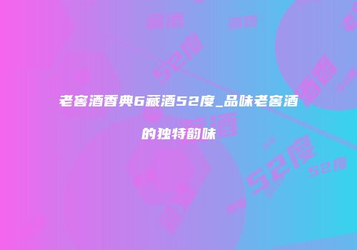 老窖酒香典6藏酒52度_品味老窖酒的独特韵味