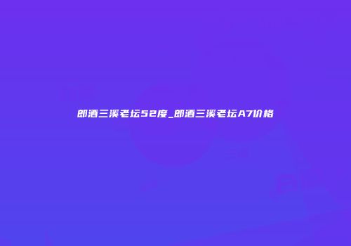 郎酒三溪老坛52度_郎酒三溪老坛A7价格