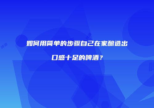 如何用简单的步骤自己在家酿造出口感十足的啤酒？