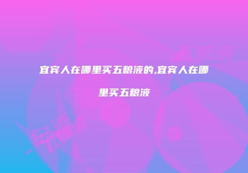 宜宾人在哪里买五粮液的,宜宾人在哪里买五粮液