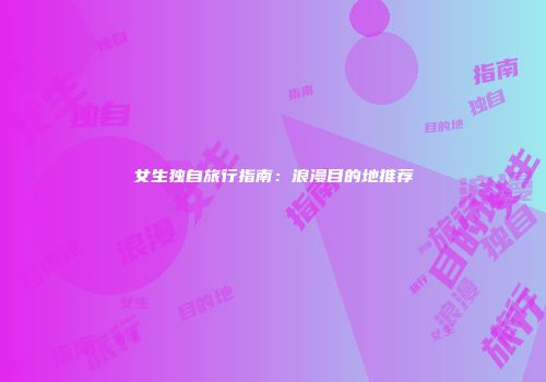 女生独自旅行指南：浪漫目的地推荐