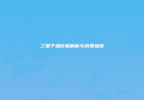 三星子酒价格解析与消费指南