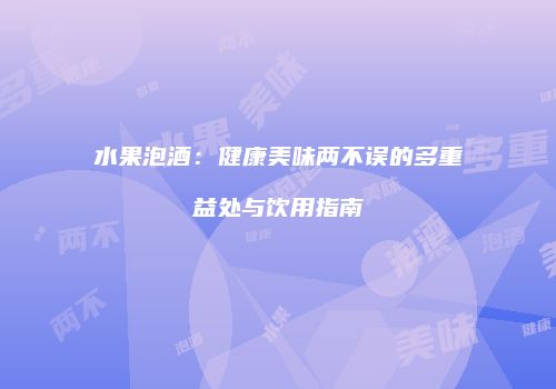 水果泡酒：健康美味两不误的多重益处与饮用指南