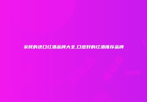 亲民的进口红酒品牌大全,口感好的红酒推荐品牌