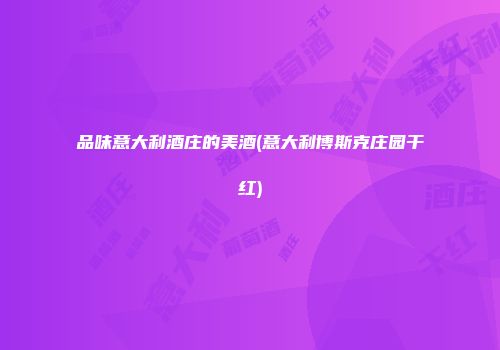 品味意大利酒庄的美酒(意大利博斯克庄园干红)