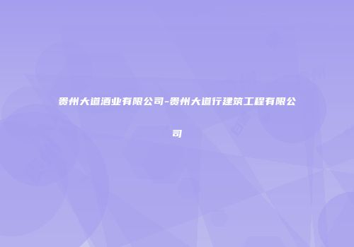 贵州大道酒业有限公司-贵州大道行建筑工程有限公司