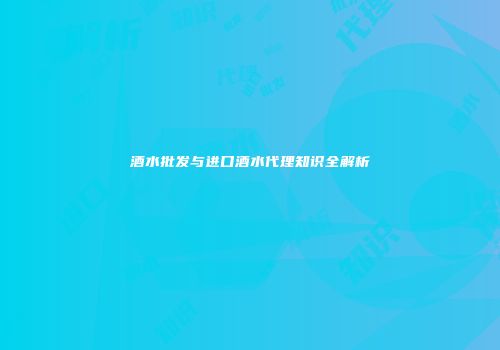 酒水批发与进口酒水代理知识全解析