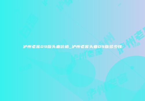 泸州老窖09版头曲价格_泸州老窖头曲09版多少钱