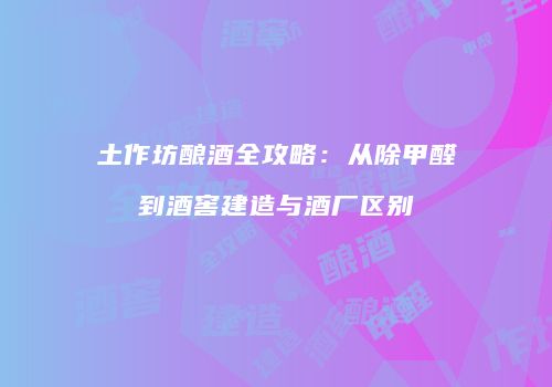土作坊酿酒全攻略：从除甲醛到酒窖建造与酒厂区别