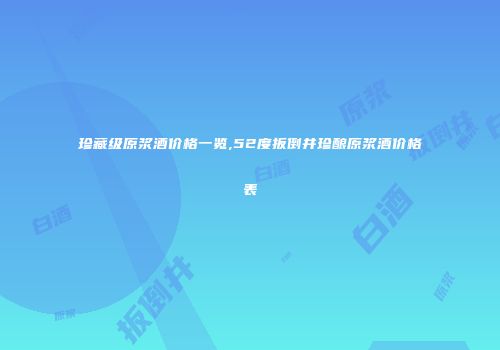 珍藏级原浆酒价格一览,52度扳倒井珍酿原浆酒价格表