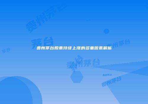 贵州茅台股票持续上涨的多重因素解析