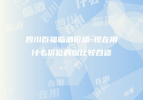 四川百福临酒价格-现在用什么价位的烟比较合适